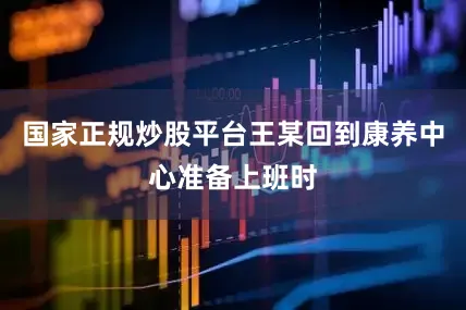 国家正规炒股平台王某回到康养中心准备上班时