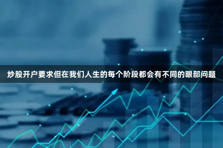 炒股开户要求但在我们人生的每个阶段都会有不同的眼部问题