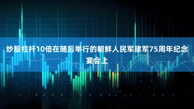 炒股杠杆10倍　　在随后举行的朝鲜人民军建军75周年纪念宴会上