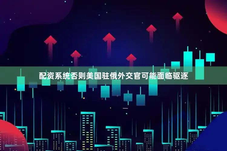 配资系统否则美国驻俄外交官可能面临驱逐