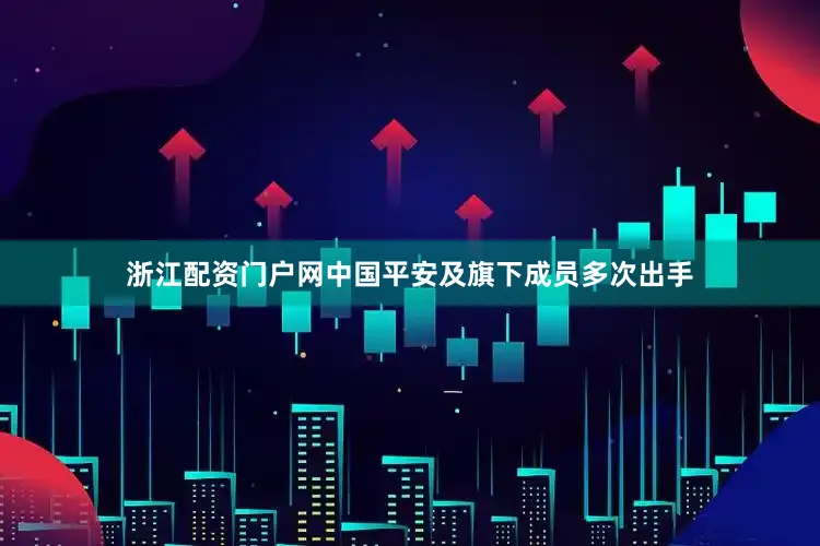浙江配资门户网中国平安及旗下成员多次出手