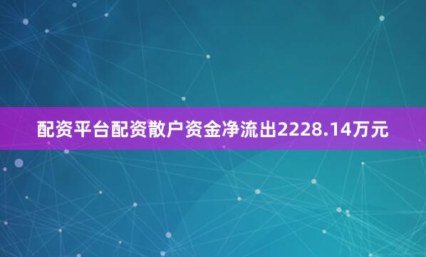 配资平台配资散户资金净流出2228.14万元
