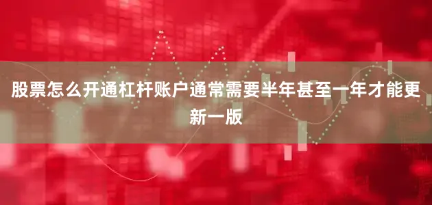 股票怎么开通杠杆账户通常需要半年甚至一年才能更新一版