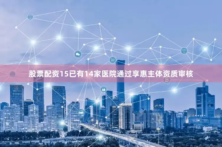 股票配资15已有14家医院通过享惠主体资质审核