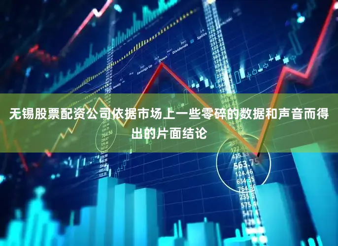 无锡股票配资公司依据市场上一些零碎的数据和声音而得出的片面结论