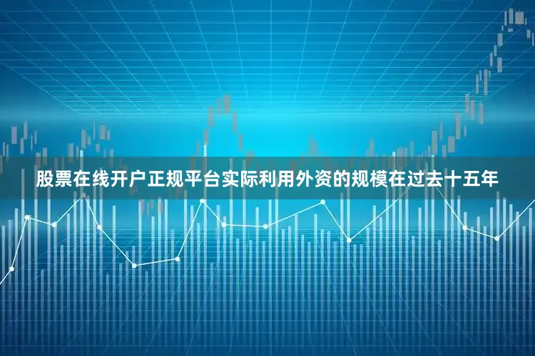 股票在线开户正规平台实际利用外资的规模在过去十五年