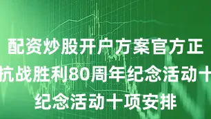 配资炒股开户方案官方正式宣布抗战胜利80周年纪念活动十项安排