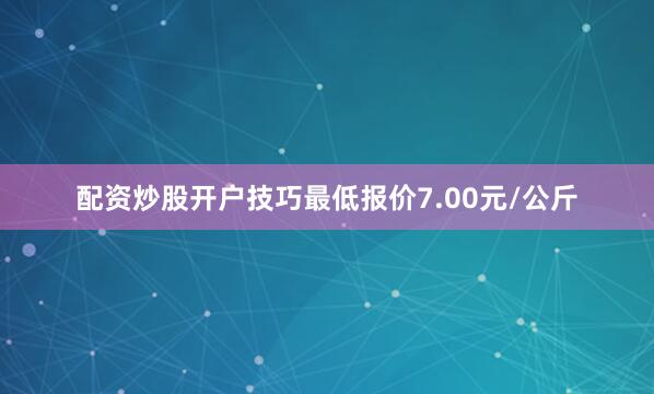 配资炒股开户技巧最低报价7.00元/公斤