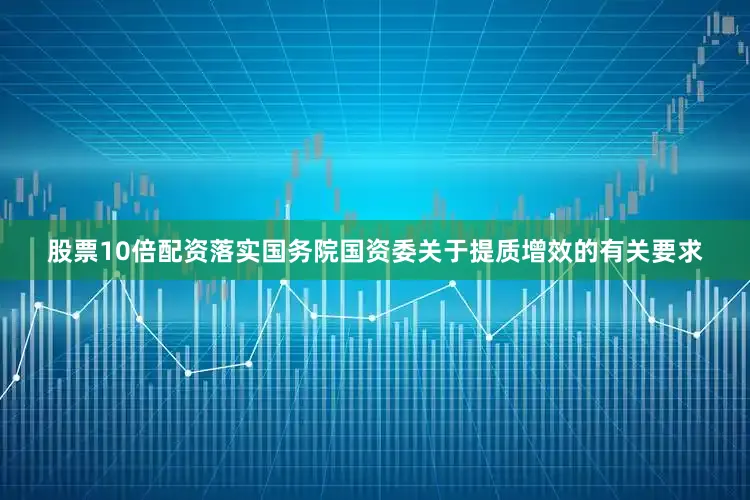 股票10倍配资落实国务院国资委关于提质增效的有关要求