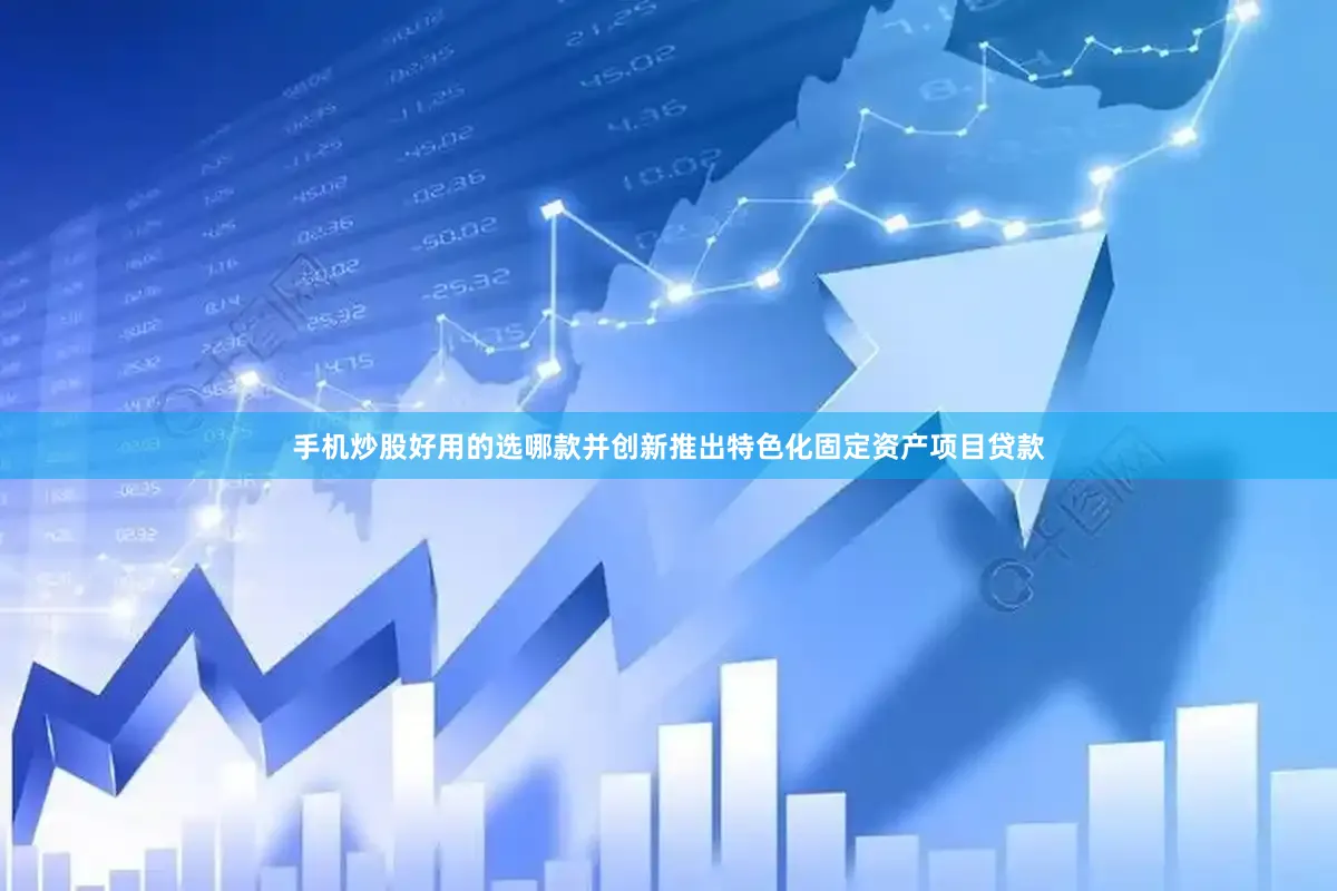 手机炒股好用的选哪款并创新推出特色化固定资产项目贷款