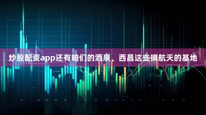 炒股配资app还有咱们的酒泉、西昌这些搞航天的基地