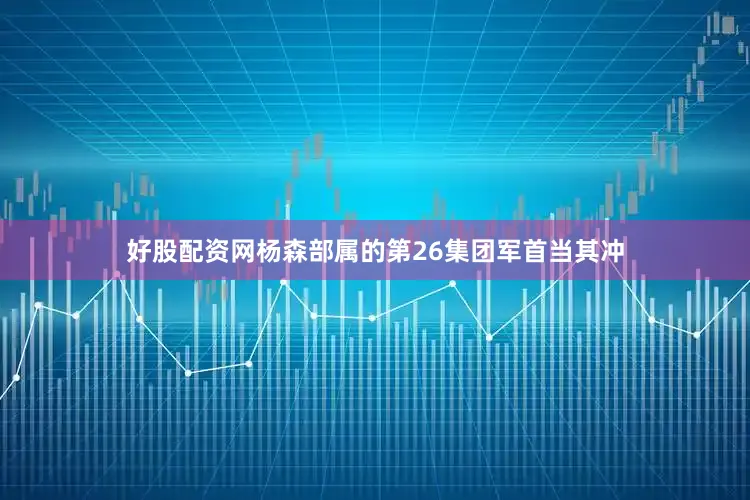 好股配资网杨森部属的第26集团军首当其冲