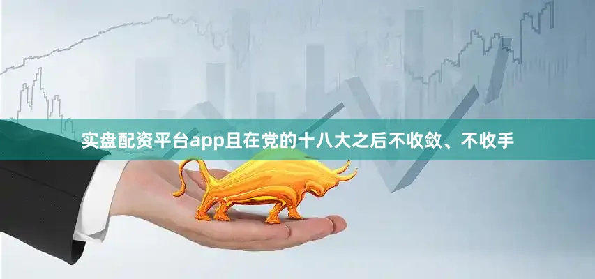 实盘配资平台app且在党的十八大之后不收敛、不收手