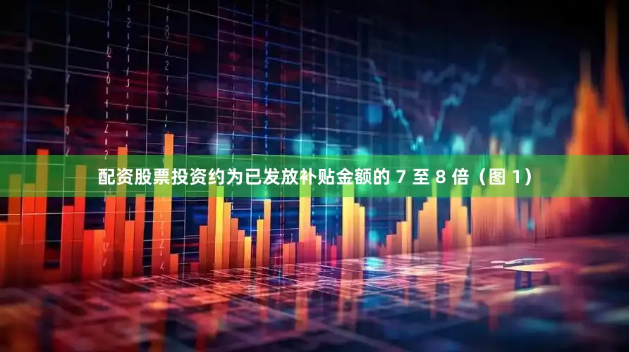 配资股票投资约为已发放补贴金额的 7 至 8 倍（图 1）