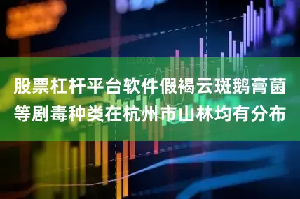 股票杠杆平台软件假褐云斑鹅膏菌等剧毒种类在杭州市山林均有分布