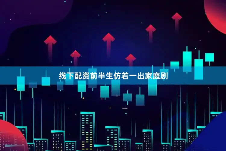 线下配资前半生仿若一出家庭剧