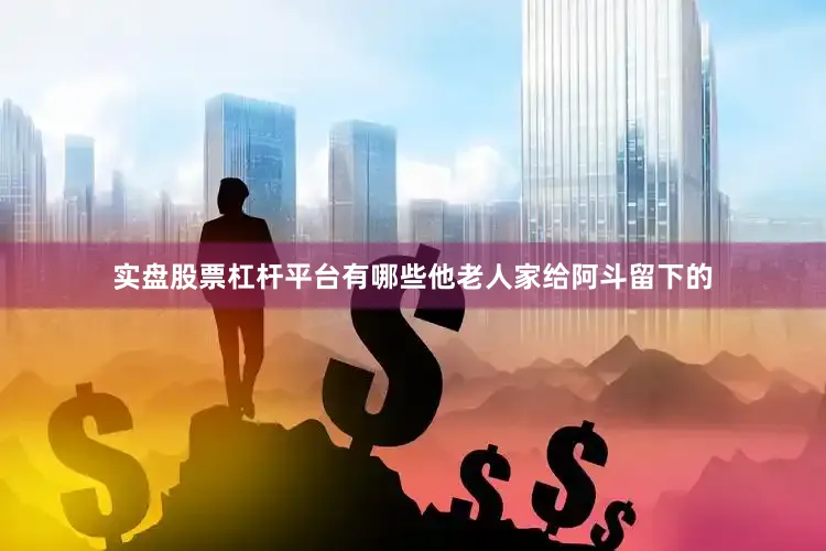 实盘股票杠杆平台有哪些他老人家给阿斗留下的