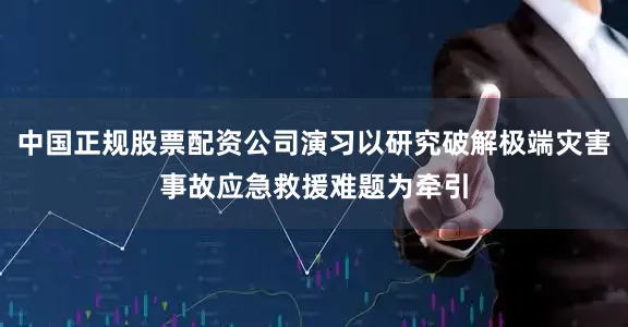 中国正规股票配资公司演习以研究破解极端灾害事故应急救援难题为牵引