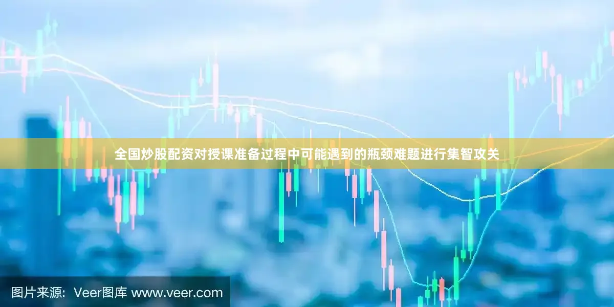 全国炒股配资对授课准备过程中可能遇到的瓶颈难题进行集智攻关