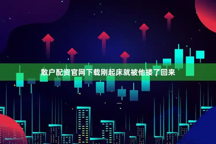 散户配资官网下载刚起床就被他搂了回来