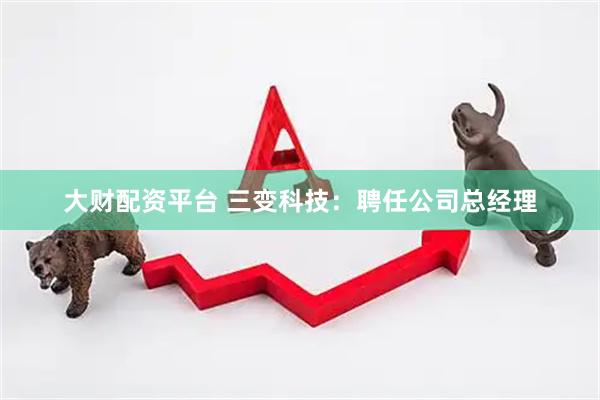 大财配资平台 三变科技：聘任公司总经理