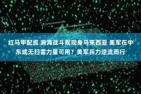 红马甲配资 濒海战斗舰现身马来西亚 美军在中东或无扫雷力量可用？美军兵力逆流而行