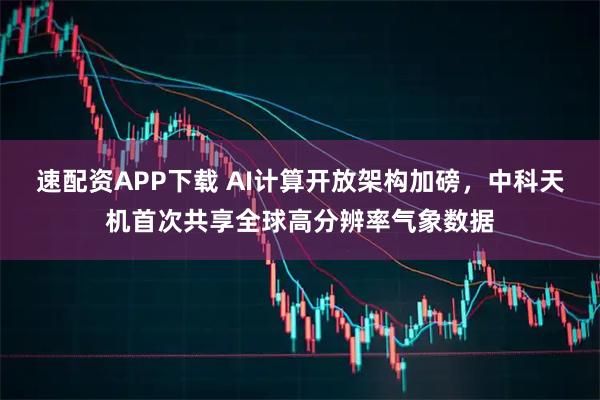 速配资APP下载 AI计算开放架构加磅，中科天机首次共享全球高分辨率气象数据