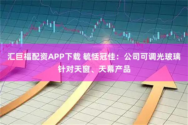 汇巨福配资APP下载 毓恬冠佳：公司可调光玻璃针对天窗、天幕产品