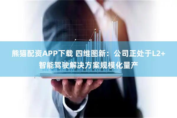 熊猫配资APP下载 四维图新：公司正处于L2+智能驾驶解决方案规模化量产