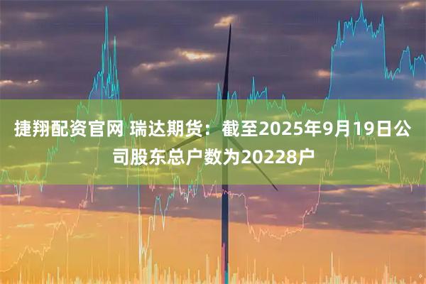 捷翔配资官网 瑞达期货：截至2025年9月19日公司股东总户数为20228户