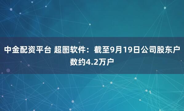 中金配资平台 超图软件：截至9月19日公司股东户数约4.2万户
