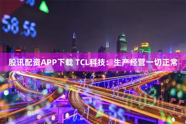 股讯配资APP下载 TCL科技：生产经营一切正常
