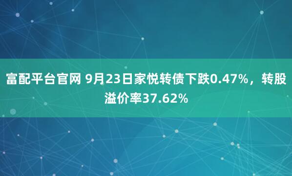 富配平台官网 9月23日家悦转债下跌0.47%，转股溢价率37.62%