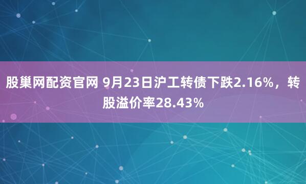 股巢网配资官网 9月23日沪工转债下跌2.16%，转股溢价率28.43%