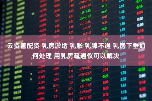 云资管配资 乳房淤堵 乳胀 乳腺不通 乳房下垂如何处理 用乳房疏通仪可以解决