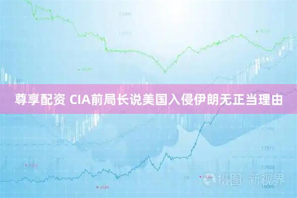 尊享配资 CIA前局长说美国入侵伊朗无正当理由