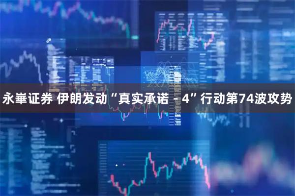 永崋证券 伊朗发动“真实承诺－4”行动第74波攻势