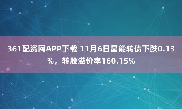 361配资网APP下载 11月6日晶能转债下跌0.13%，转股溢价率160.15%