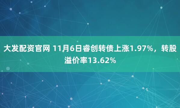 大发配资官网 11月6日睿创转债上涨1.97%，转股溢价率13.62%