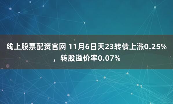 线上股票配资官网 11月6日天23转债上涨0.25%，转股溢价率0.07%