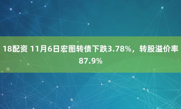 18配资 11月6日宏图转债下跌3.78%，转股溢价率87.9%