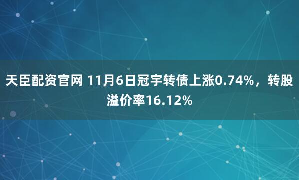天臣配资官网 11月6日冠宇转债上涨0.74%，转股溢价率16.12%