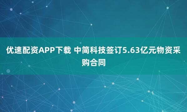 优速配资APP下载 中简科技签订5.63亿元物资采购合同