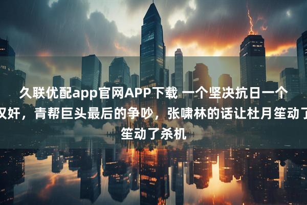 久联优配app官网APP下载 一个坚决抗日一个要当汉奸，青帮巨头最后的争吵，张啸林的话让杜月笙动了杀机