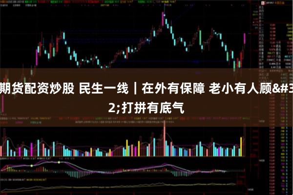 期货配资炒股 民生一线｜在外有保障 老小有人顾 打拼有底气