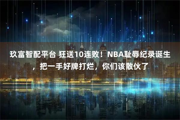 玖富智配平台 狂送10连败！NBA耻辱纪录诞生，把一手好牌打烂，你们该散伙了