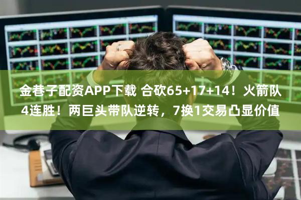 金巷子配资APP下载 合砍65+17+14！火箭队4连胜！两巨头带队逆转，7换1交易凸显价值