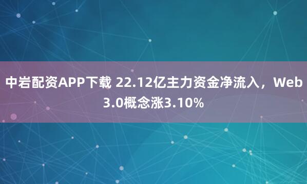 中岩配资APP下载 22.12亿主力资金净流入，Web3.0概念涨3.10%