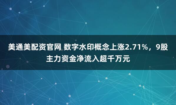 美通美配资官网 数字水印概念上涨2.71%，9股主力资金净流入超千万元