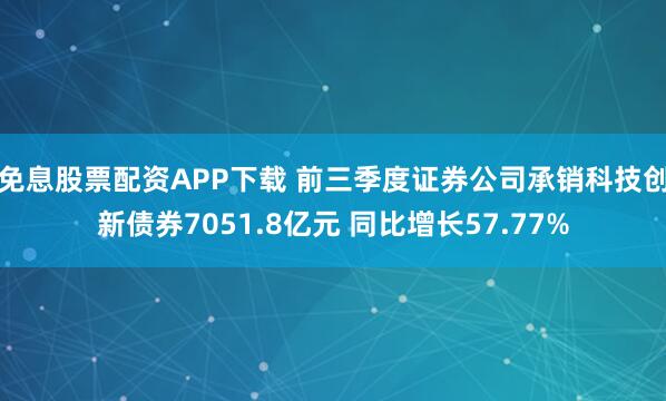 免息股票配资APP下载 前三季度证券公司承销科技创新债券7051.8亿元 同比增长57.77%